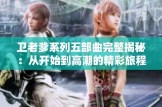 卫老爹系列五部曲完整揭秘：从开始到高潮的精彩旅程
