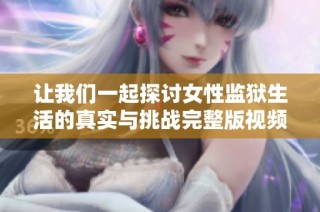 让我们一起探讨女性监狱生活的真实与挑战完整版视频观看指南
