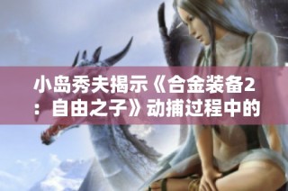 小岛秀夫揭示《合金装备2：自由之子》动捕过程中的反复试验与创新方法