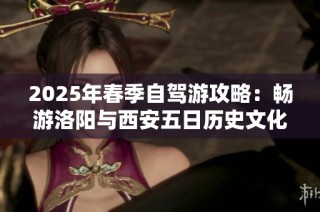 2025年春季自驾游攻略：畅游洛阳与西安五日历史文化之旅