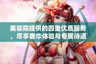 美容院提供的四重优质服务，尽享奢华体验与专属待遇