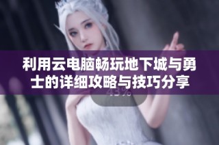 利用云电脑畅玩地下城与勇士的详细攻略与技巧分享