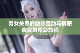 男女关系的微妙互动与情感演变的精彩旅程