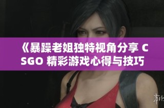 《暴躁老姐独特视角分享 CSGO 精彩游戏心得与技巧》