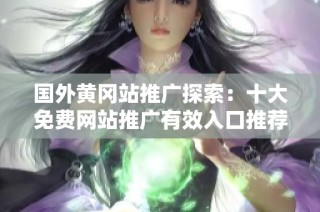 国外黄冈站推广探索：十大免费网站推广有效入口推荐