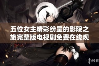五位女主精彩纷呈的影院之旅完整版电视剧免费在线观看