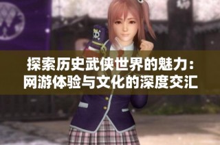 探索历史武侠世界的魅力：网游体验与文化的深度交汇之旅