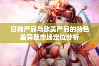 日韩产品与欧美产品的特色差异及市场定位分析