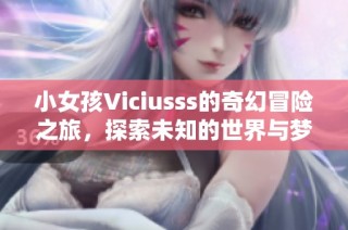 小女孩Viciusss的奇幻冒险之旅，探索未知的世界与梦想