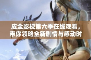成全影视第六季在线观看，带你领略全新剧情与感动时刻