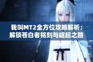 我叫MT2全方位攻略解析：解锁苍白者铭刻与崛起之路的最佳策略与技巧
