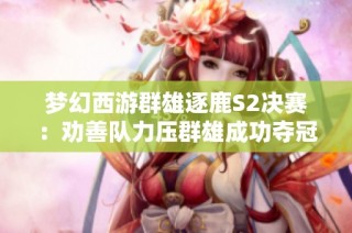 梦幻西游群雄逐鹿S2决赛：劝善队力压群雄成功夺冠！