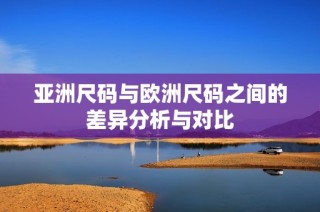 亚洲尺码与欧洲尺码之间的差异分析与对比