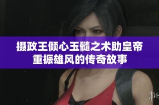 摄政王倾心玉髓之术助皇帝重振雄风的传奇故事