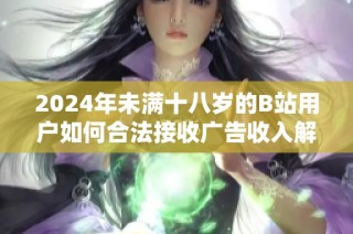 2024年未满十八岁的B站用户如何合法接收广告收入解析