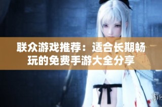 联众游戏推荐：适合长期畅玩的免费手游大全分享