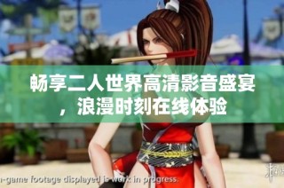 畅享二人世界高清影音盛宴，浪漫时刻在线体验