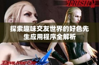 探索趣味交友世界的好色先生应用程序全解析