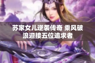 苏家女儿逆袭传奇 乘风破浪迎接五位追求者
