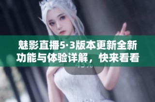 魅影直播5·3版本更新全新功能与体验详解，快来看看吧