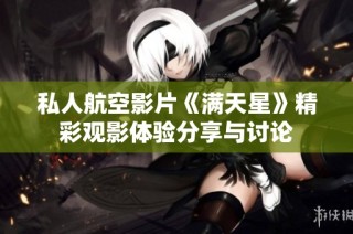 私人航空影片《满天星》精彩观影体验分享与讨论
