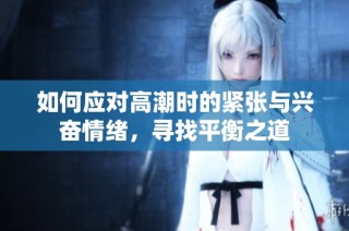 如何应对高潮时的紧张与兴奋情绪，寻找平衡之道