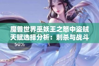 魔兽世界巫妖王之怒中盗贼天赋选择分析：刺杀与战斗的优劣对比与解析