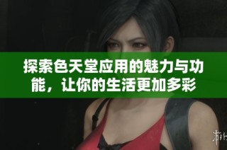 探索色天堂应用的魅力与功能，让你的生活更加多彩