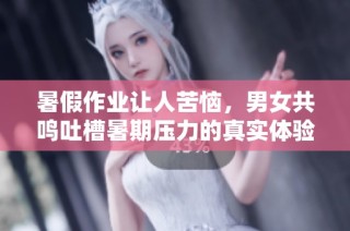 暑假作业让人苦恼，男女共鸣吐槽暑期压力的真实体验