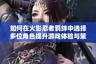 如何在火影忍者羁绊中选择多位角色提升游戏体验与策略性分析
