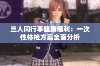 三人同行享健康福利：一次性体检方案全面分析