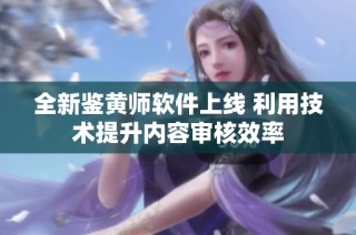 全新鉴黄师软件上线 利用技术提升内容审核效率