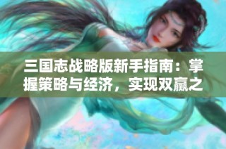 三国志战略版新手指南：掌握策略与经济，实现双赢之道