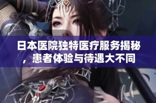 日本医院独特医疗服务揭秘，患者体验与待遇大不同
