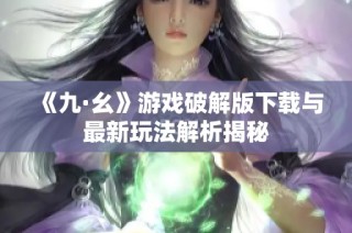 《九·幺》游戏破解版下载与最新玩法解析揭秘