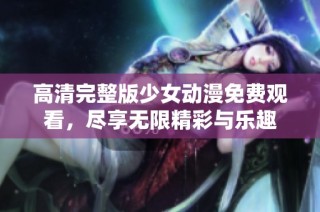 高清完整版少女动漫免费观看，尽享无限精彩与乐趣