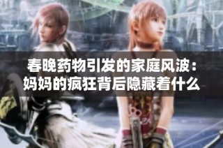 春晚药物引发的家庭风波：妈妈的疯狂背后隐藏着什么真相