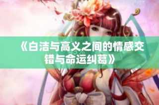 《白洁与高义之间的情感交错与命运纠葛》