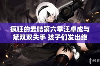 疯狂的麦咭第六季汪卓成与斌双双失手 孩子们发出绝望的呐喊声