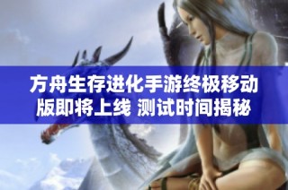 方舟生存进化手游终极移动版即将上线 测试时间揭秘