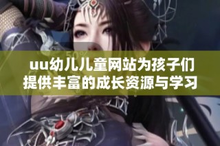  uu幼儿儿童网站为孩子们提供丰富的成长资源与学习活动