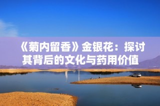 《菊内留香》金银花：探讨其背后的文化与药用价值