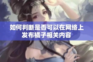 如何判断是否可以在网络上发布橘子相关内容