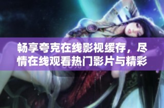 畅享夸克在线影视缓存，尽情在线观看热门影片与精彩剧集