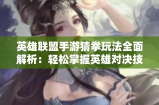 英雄联盟手游猜拳玩法全面解析：轻松掌握英雄对决技巧与策略