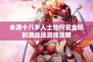 未满十八岁人士如何安全玩刺激战场游戏攻略