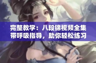 完整教学：八段锦视频全集带呼吸指导，助你轻松练习