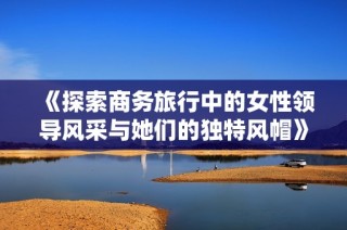 《探索商务旅行中的女性领导风采与她们的独特风帽》