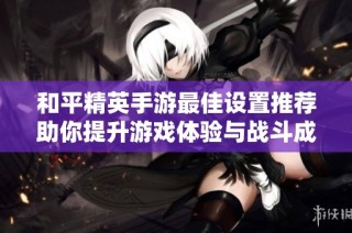 和平精英手游最佳设置推荐助你提升游戏体验与战斗成绩