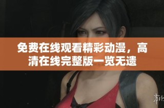 免费在线观看精彩动漫，高清在线完整版一览无遗